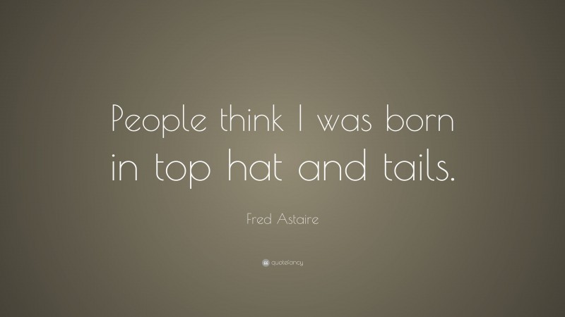 Fred Astaire Quote: “People think I was born in top hat and tails.”