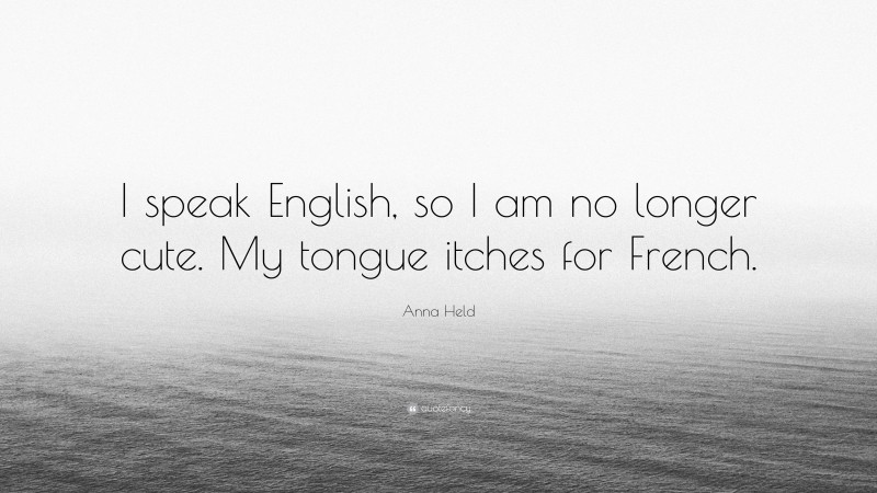 Anna Held Quote: “I speak English, so I am no longer cute. My tongue itches for French.”