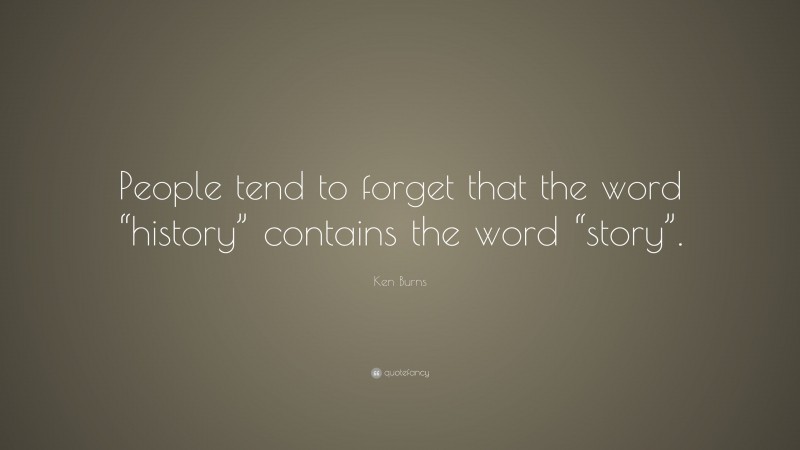 Ken Burns Quote: “People tend to forget that the word “history” contains the word “story”.”