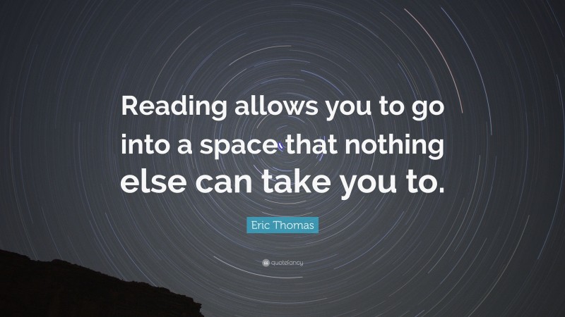 Eric Thomas Quote: “Reading allows you to go into a space that nothing else can take you to.”