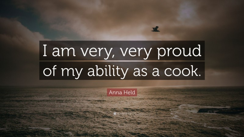 Anna Held Quote: “I am very, very proud of my ability as a cook.”