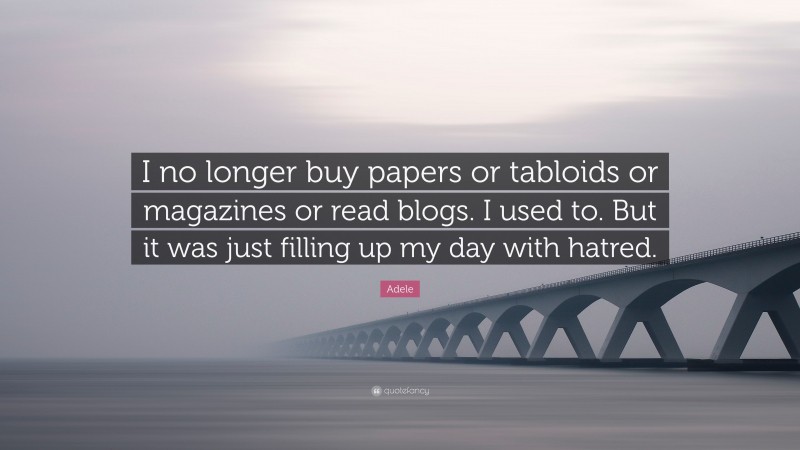 Adele Quote: “I no longer buy papers or tabloids or magazines or read blogs. I used to. But it was just filling up my day with hatred.”
