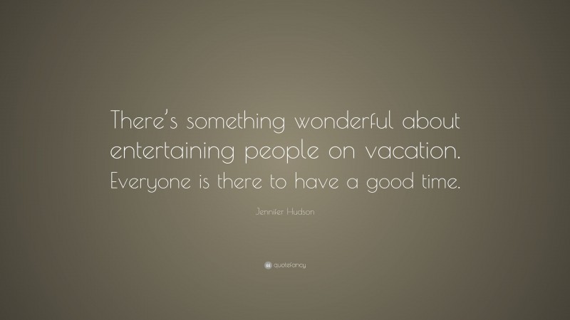 Jennifer Hudson Quote: “There’s something wonderful about entertaining people on vacation. Everyone is there to have a good time.”