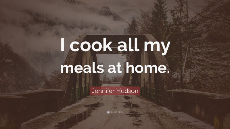 Jennifer Hudson Quote: “I cook all my meals at home.”