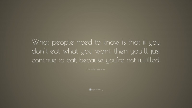 Jennifer Hudson Quote: “What people need to know is that if you don’t eat what you want, then you’ll just continue to eat, because you’re not fulfilled.”