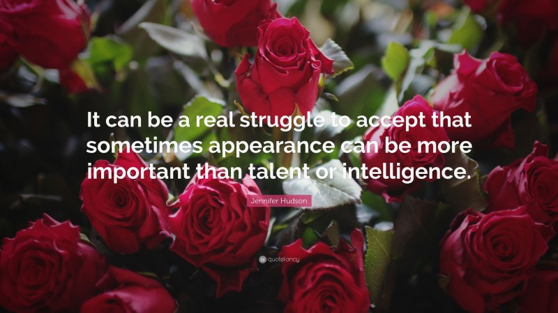 Jennifer Hudson Quote: “It can be a real struggle to accept that sometimes appearance can be more important than talent or intelligence.”