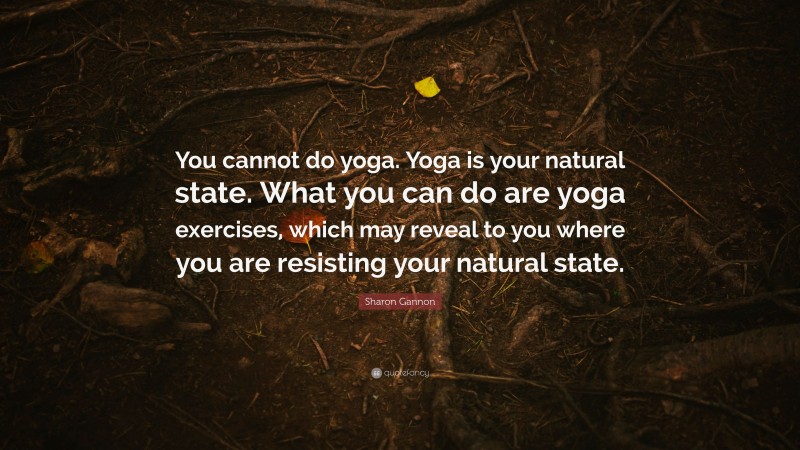 Sharon Gannon Quote: “You cannot do yoga. Yoga is your natural state. What you can do are yoga exercises, which may reveal to you where you are resisting your natural state.”