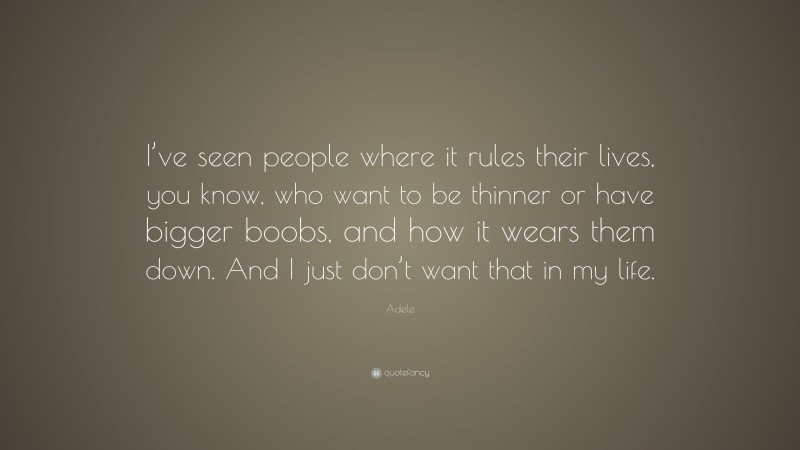 Adele Quote: “I’ve seen people where it rules their lives, you know, who want to be thinner or have bigger boobs, and how it wears them down. And I just don’t want that in my life.”