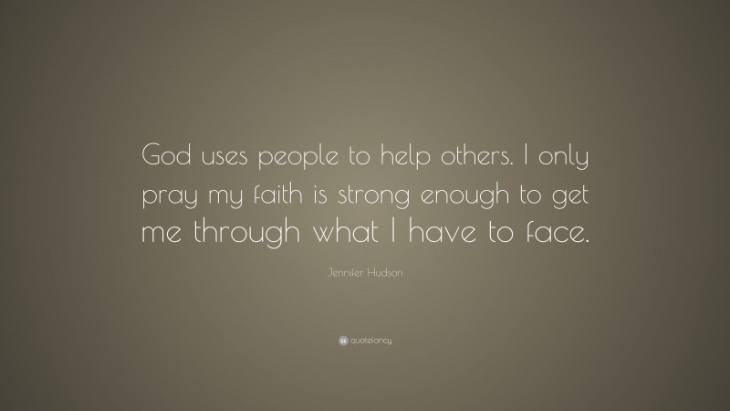 Jennifer Hudson Quote: “God uses people to help others. I only pray my faith is strong enough to get me through what I have to face.”