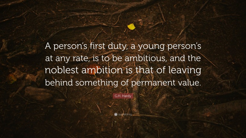 G.H. Hardy Quote: “A person’s first duty, a young person’s at any rate, is to be ambitious, and the noblest ambition is that of leaving behind something of permanent value.”