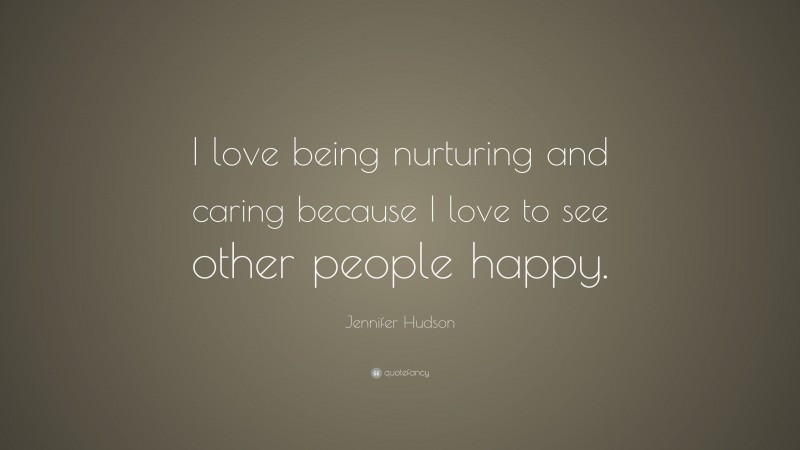 Jennifer Hudson Quote: “I love being nurturing and caring because I love to see other people happy.”