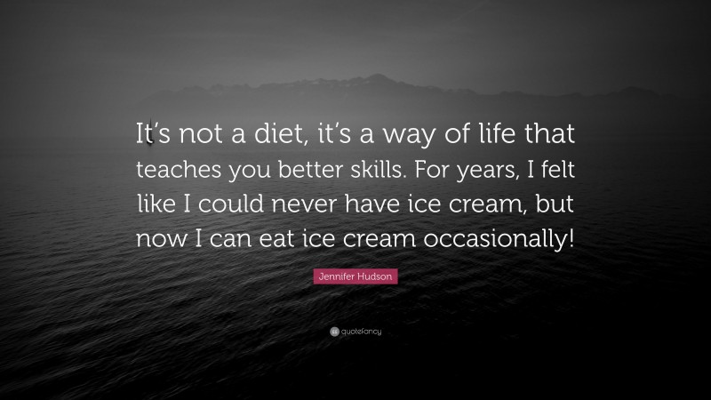 Jennifer Hudson Quote: “It’s not a diet, it’s a way of life that teaches you better skills. For years, I felt like I could never have ice cream, but now I can eat ice cream occasionally!”