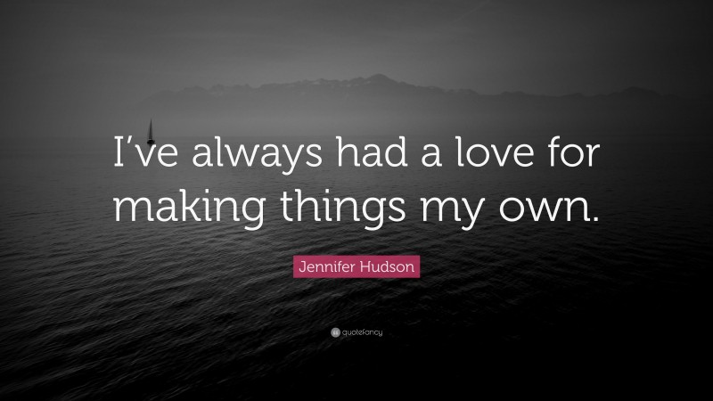Jennifer Hudson Quote: “I’ve always had a love for making things my own.”