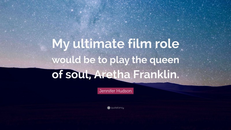 Jennifer Hudson Quote: “My ultimate film role would be to play the queen of soul, Aretha Franklin.”