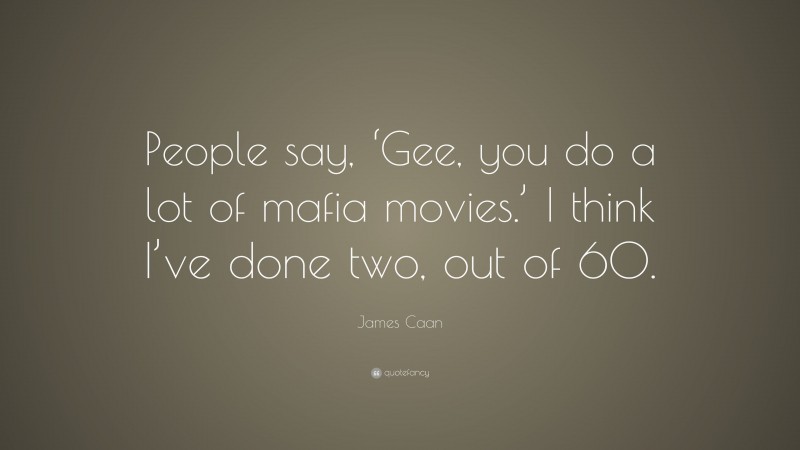 James Caan Quote: “People say, ‘Gee, you do a lot of mafia movies.’ I think I’ve done two, out of 60.”