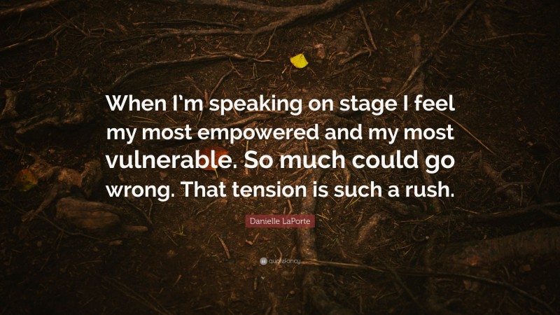 Danielle LaPorte Quote: “When I’m speaking on stage I feel my most empowered and my most vulnerable. So much could go wrong. That tension is such a rush.”