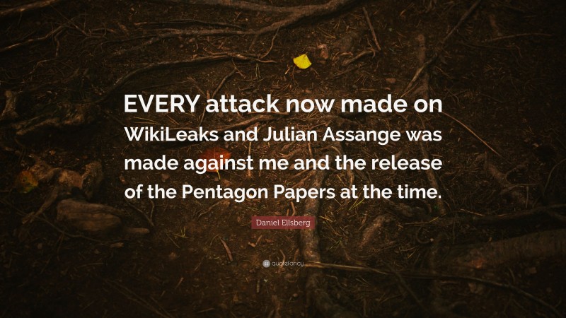 Daniel Ellsberg Quote: “EVERY attack now made on WikiLeaks and Julian Assange was made against me and the release of the Pentagon Papers at the time.”