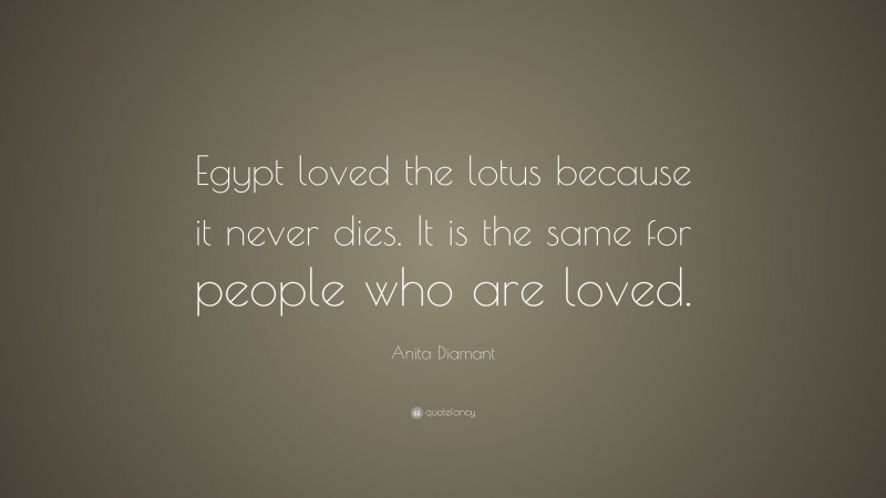 Anita Diamant Quote: “Egypt loved the lotus because it never dies. It is the same for people who are loved.”
