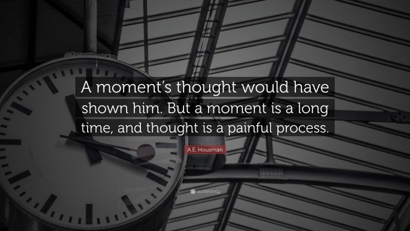 A.E. Housman Quote: “A moment’s thought would have shown him. But a moment is a long time, and thought is a painful process.”