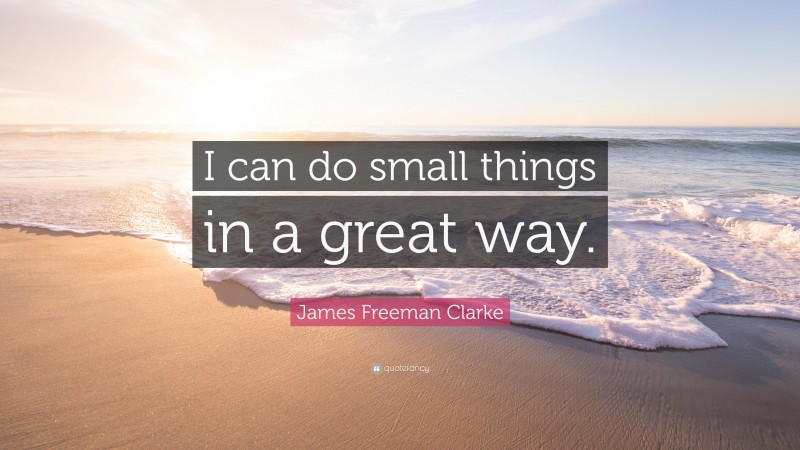 James Freeman Clarke Quote: “I can do small things in a great way.”