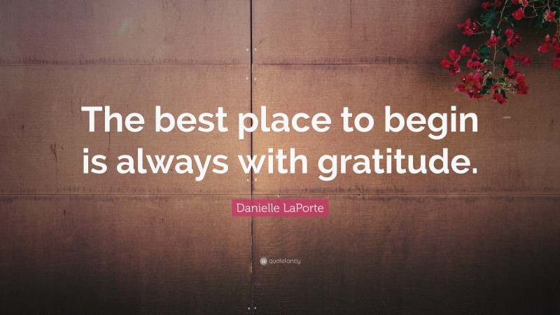 Danielle LaPorte Quote: “The best place to begin is always with gratitude.”