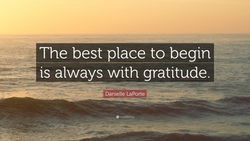 Danielle LaPorte Quote: “The best place to begin is always with gratitude.”
