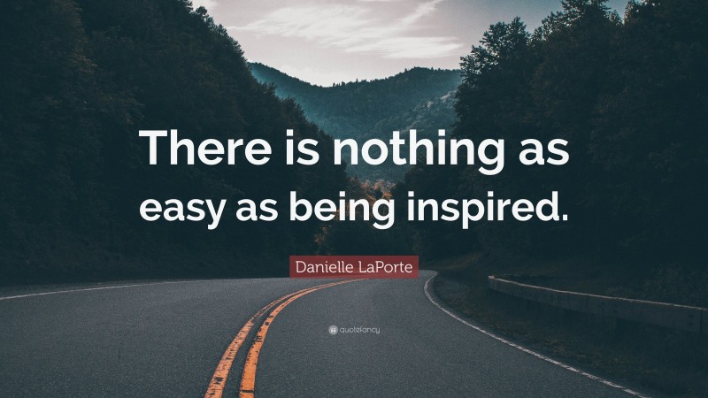 Danielle LaPorte Quote: “There is nothing as easy as being inspired.”