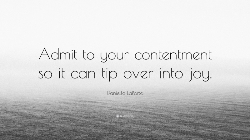 Danielle LaPorte Quote: “Admit to your contentment so it can tip over into joy.”