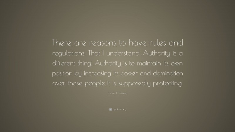 James Cromwell Quote: “There are reasons to have rules and regulations. That I understand. Authority is a different thing. Authority is to maintain its own position by increasing its power and domination over those people it is supposedly protecting.”