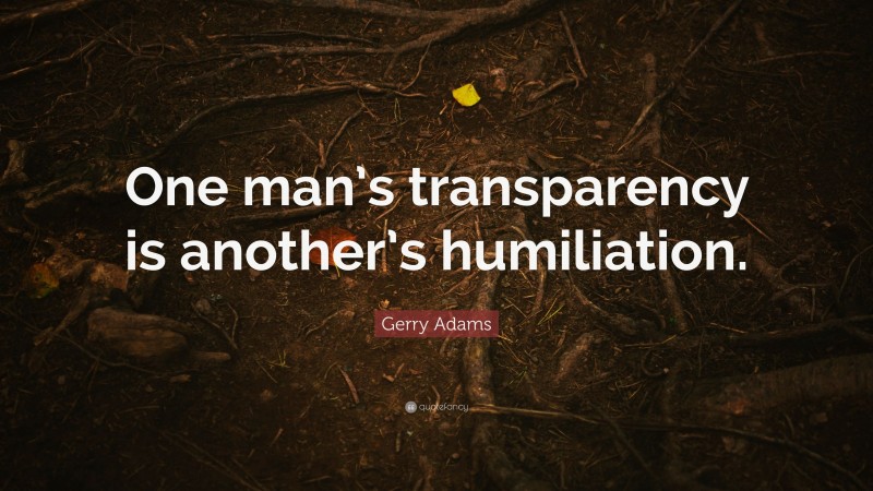 Gerry Adams Quote: “One man’s transparency is another’s humiliation.”