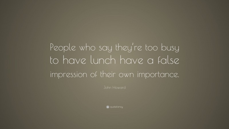 John Howard Quote: “People who say they’re too busy to have lunch have a false impression of their own importance.”