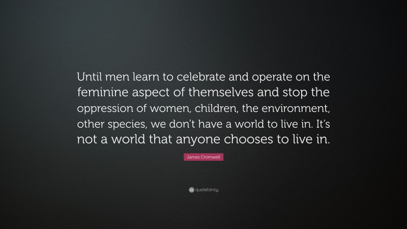 James Cromwell Quote: “Until men learn to celebrate and operate on the feminine aspect of themselves and stop the oppression of women, children, the environment, other species, we don’t have a world to live in. It’s not a world that anyone chooses to live in.”
