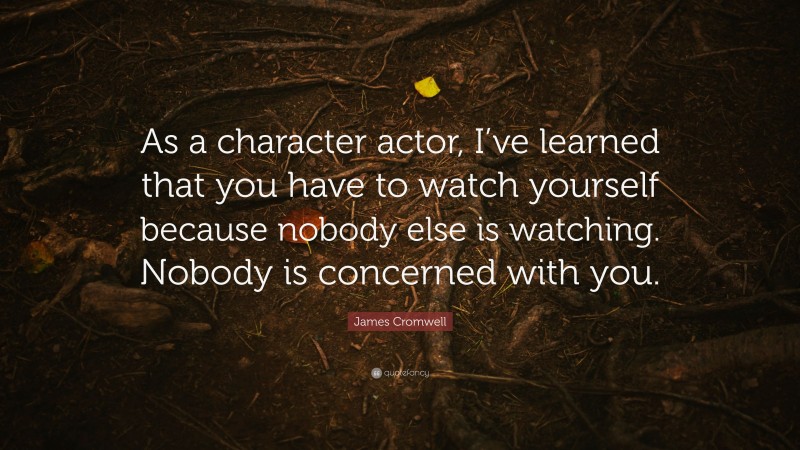 James Cromwell Quote: “As a character actor, I’ve learned that you have to watch yourself because nobody else is watching. Nobody is concerned with you.”