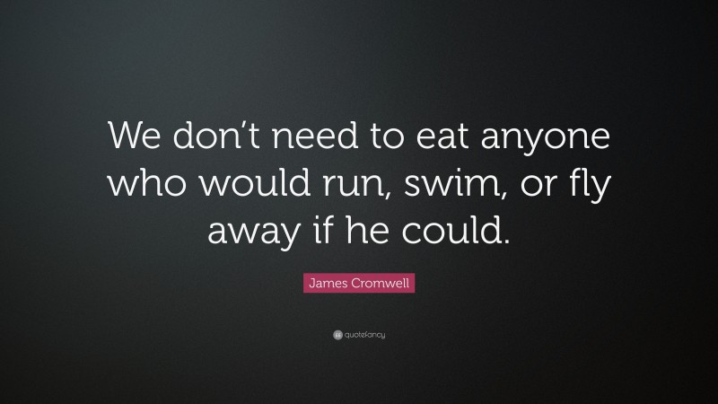 James Cromwell Quote: “We don’t need to eat anyone who would run, swim, or fly away if he could.”