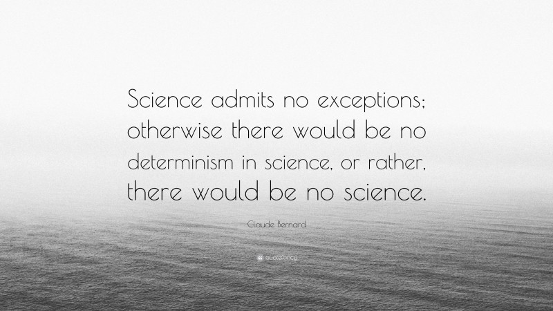 Claude Bernard Quote: “Science admits no exceptions; otherwise there would be no determinism in science, or rather, there would be no science.”