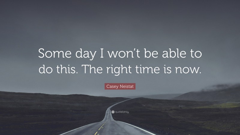 Casey Neistat Quote: “Some day I won’t be able to do this. The right time is now.”