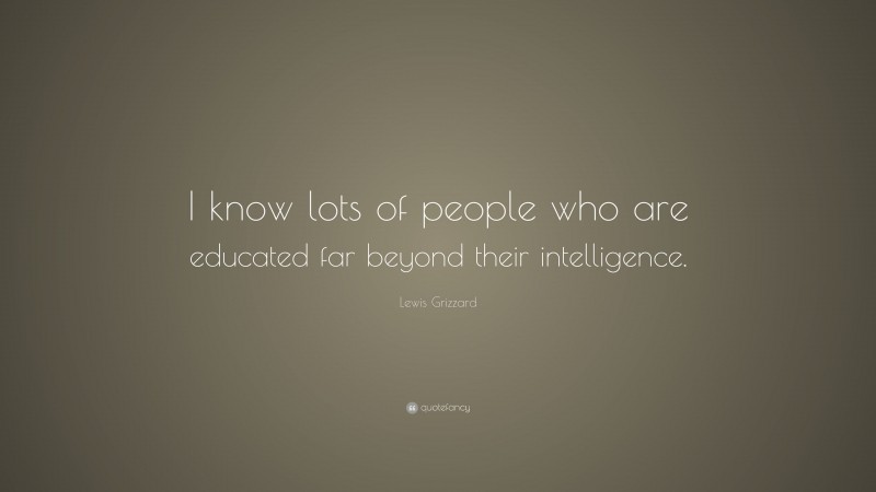 Lewis Grizzard Quote: “I know lots of people who are educated far beyond their intelligence.”