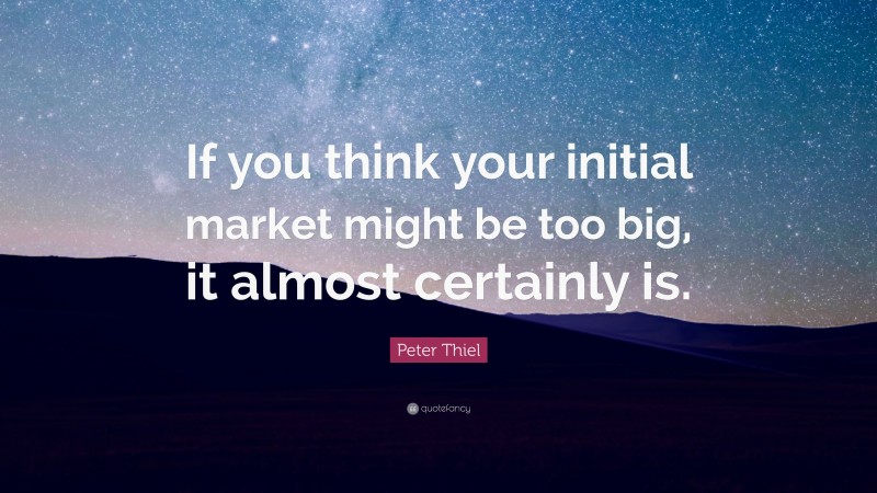 Peter Thiel Quote: “If you think your initial market might be too big, it almost certainly is.”