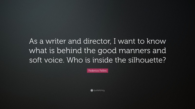 Federico Fellini Quote: “As a writer and director, I want to know what is behind the good manners and soft voice. Who is inside the silhouette?”