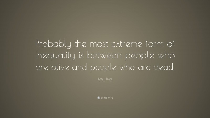 Peter Thiel Quote: “Probably the most extreme form of inequality is between people who are alive and people who are dead.”