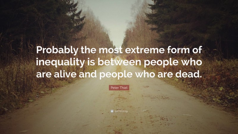 Peter Thiel Quote: “Probably the most extreme form of inequality is between people who are alive and people who are dead.”