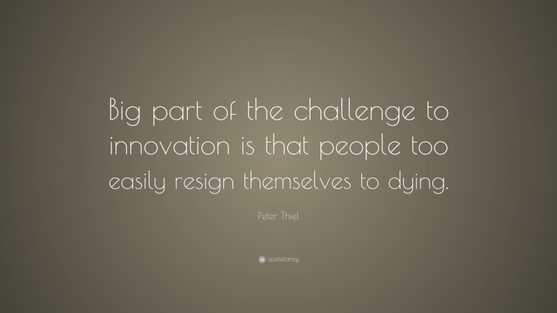 Peter Thiel Quote: “Big part of the challenge to innovation is that people too easily resign themselves to dying.”