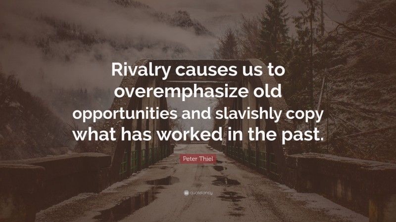 Peter Thiel Quote: “Rivalry causes us to overemphasize old opportunities and slavishly copy what has worked in the past.”
