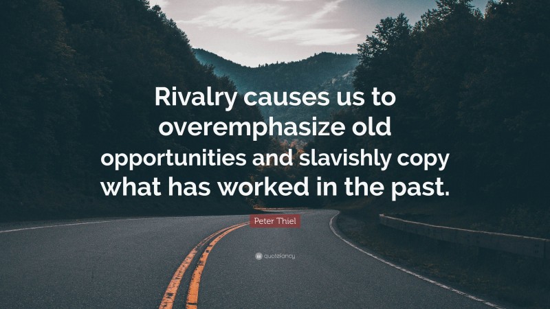 Peter Thiel Quote: “Rivalry causes us to overemphasize old opportunities and slavishly copy what has worked in the past.”