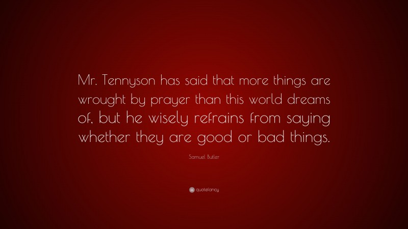 Samuel Butler Quote: “Mr. Tennyson has said that more things are wrought by prayer than this world dreams of, but he wisely refrains from saying whether they are good or bad things.”
