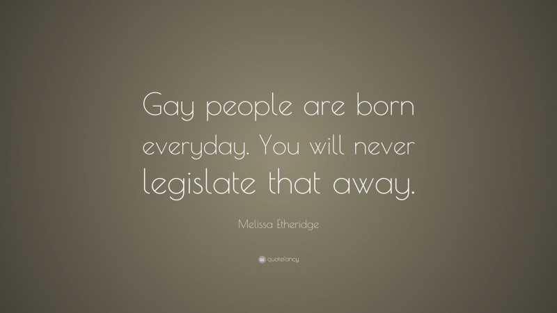 Melissa Etheridge Quote: “Gay people are born everyday. You will never legislate that away.”