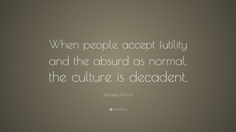 Jacques Barzun Quote: “When people accept futility and the absurd as normal, the culture is decadent.”