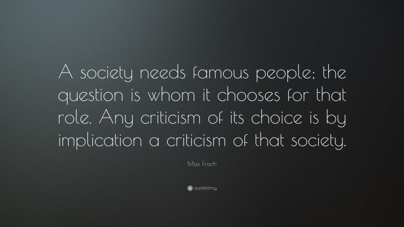 Max Frisch Quote: “A society needs famous people; the question is whom it chooses for that role. Any criticism of its choice is by implication a criticism of that society.”