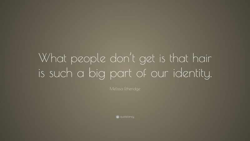 Melissa Etheridge Quote: “What people don’t get is that hair is such a big part of our identity.”