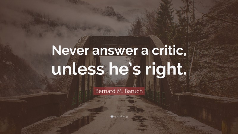 Bernard M. Baruch Quote: “Never answer a critic, unless he’s right.”